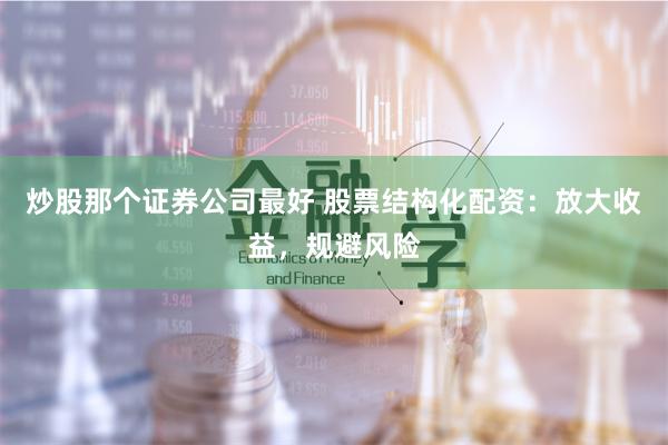 炒股那个证券公司最好 股票结构化配资：放大收益，规避风险