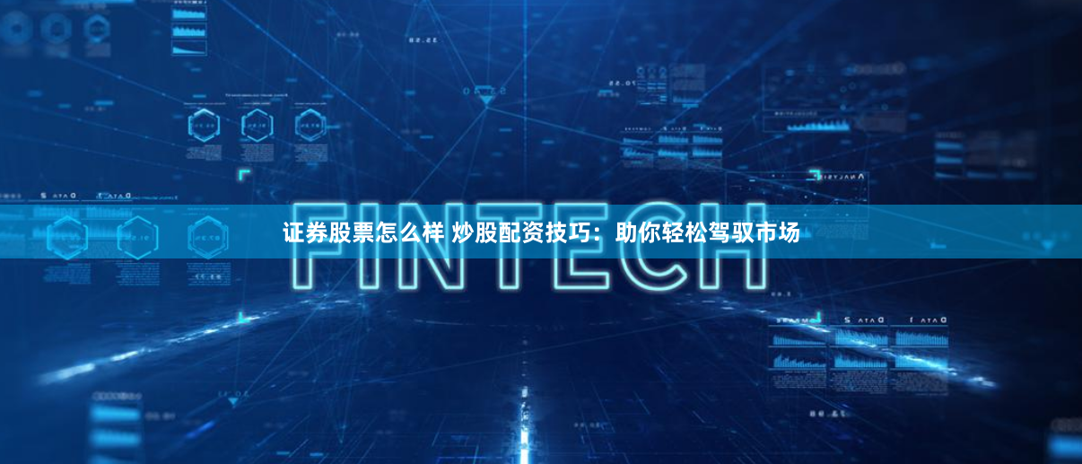 证券股票怎么样 炒股配资技巧：助你轻松驾驭市场