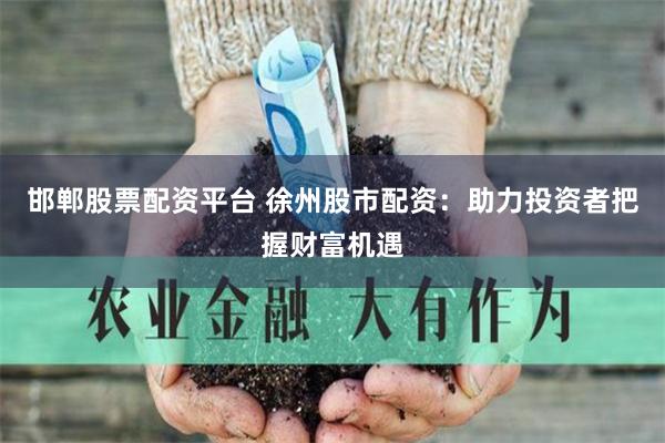 邯郸股票配资平台 徐州股市配资：助力投资者把握财富机遇
