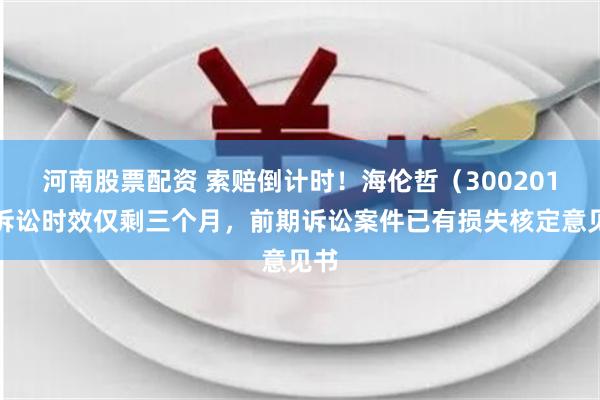 河南股票配资 索赔倒计时！海伦哲（300201）诉讼时效仅剩三个月，前期诉讼案件已有损失核定意见书