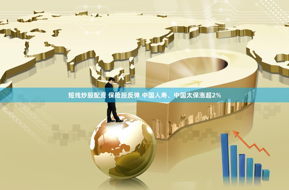 短线炒股配资 保险股反弹 中国人寿、中国太保涨超2%