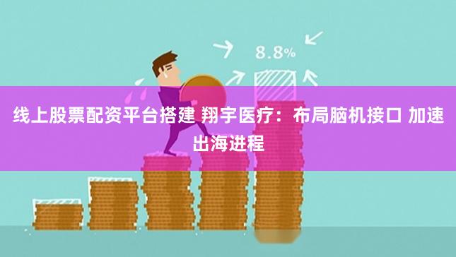 线上股票配资平台搭建 翔宇医疗：布局脑机接口 加速出海进程