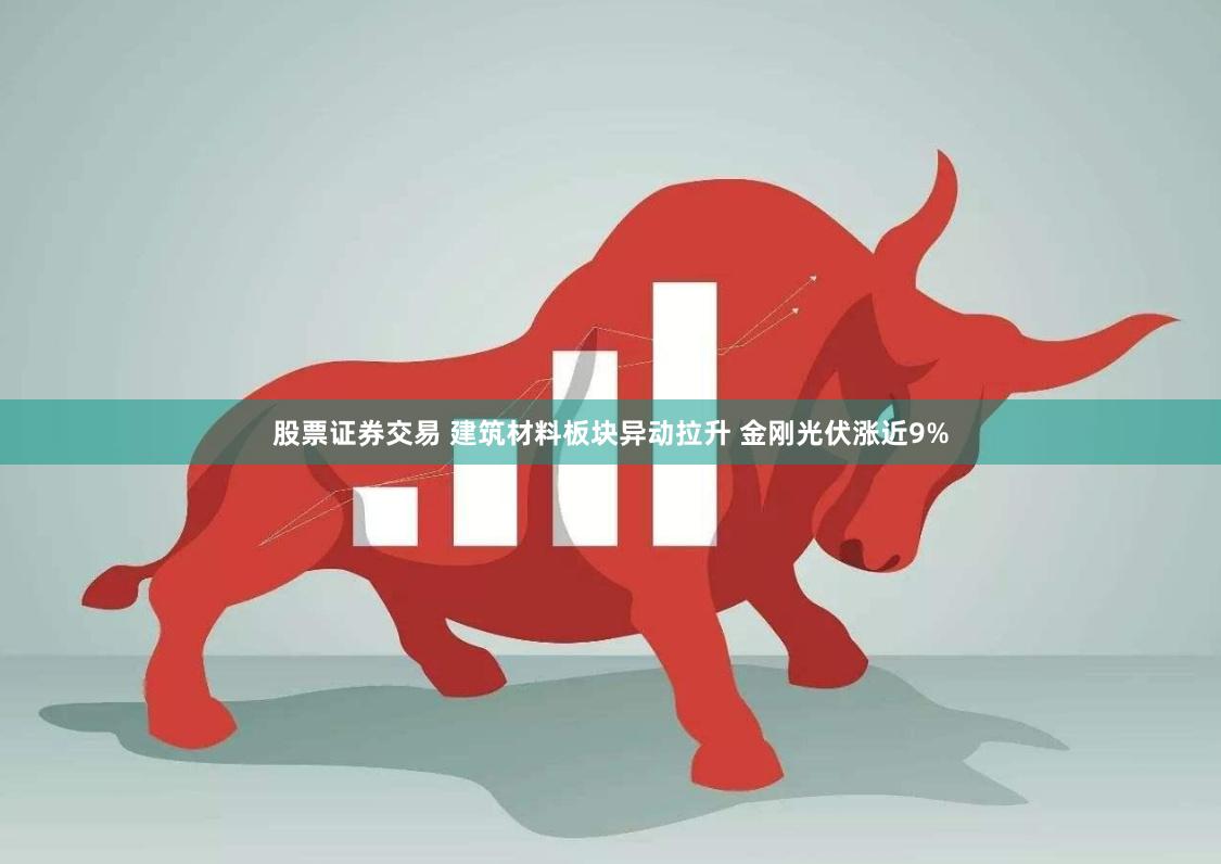 股票证券交易 建筑材料板块异动拉升 金刚光伏涨近9%