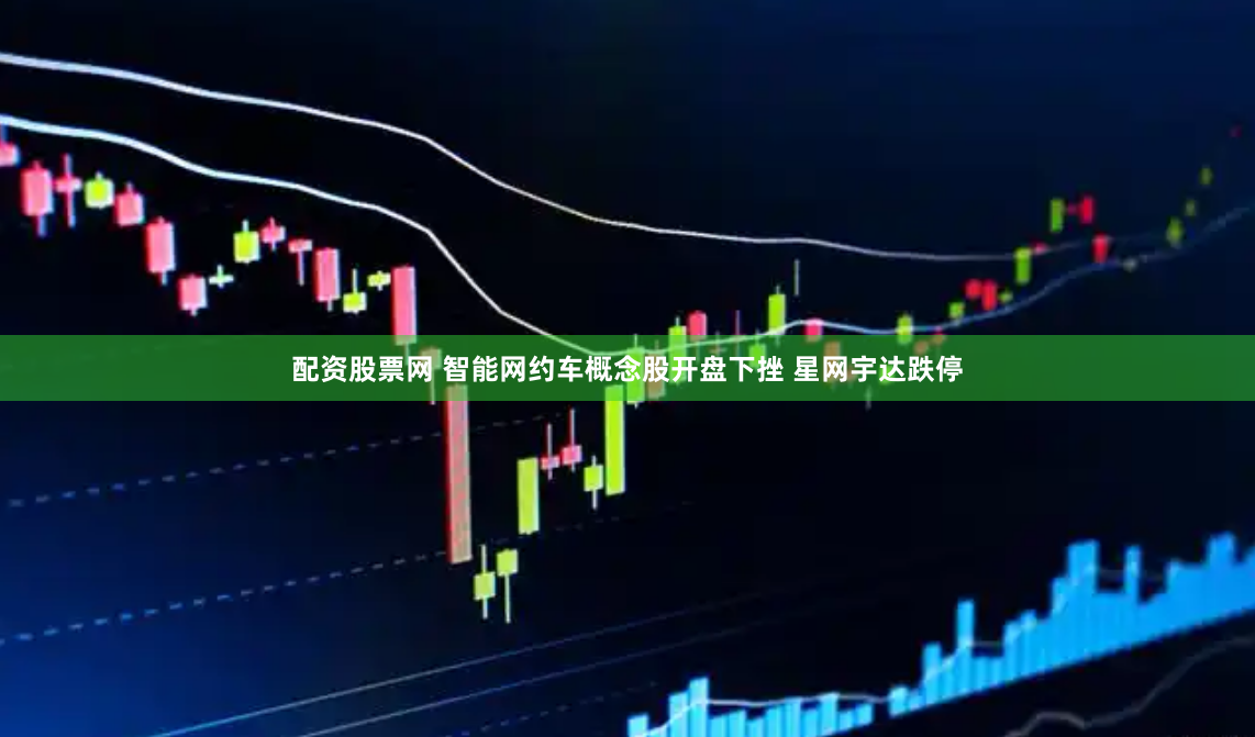 配资股票网 智能网约车概念股开盘下挫 星网宇达跌停