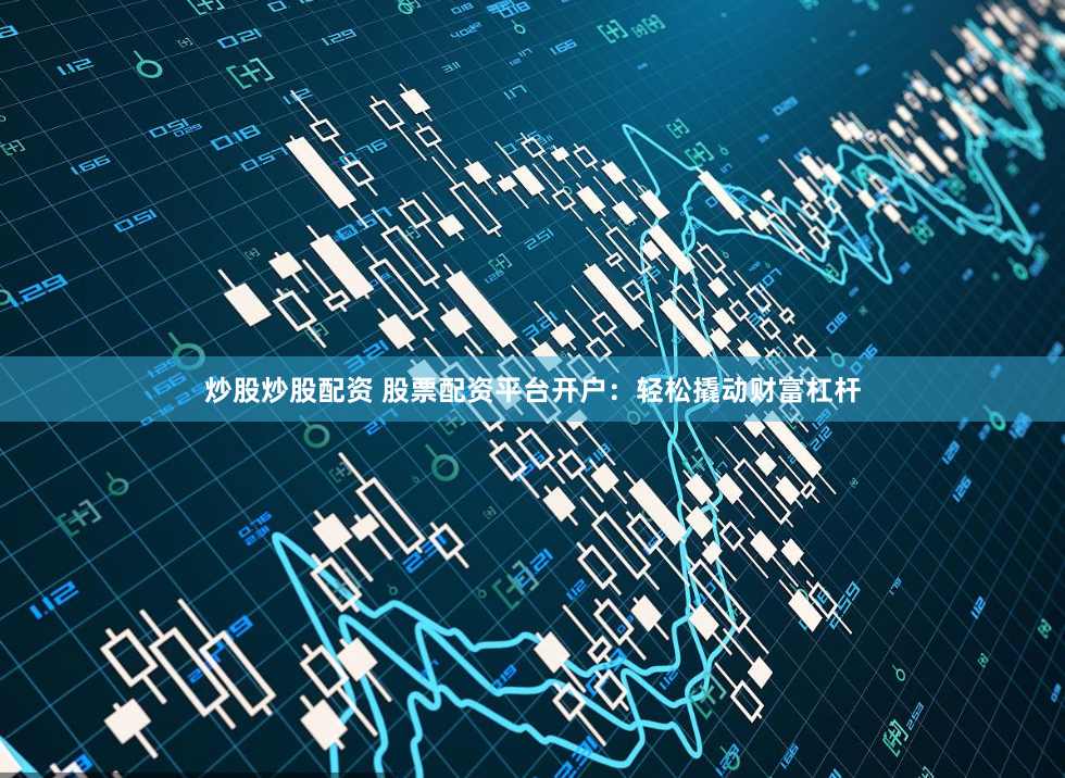 炒股炒股配资 股票配资平台开户：轻松撬动财富杠杆