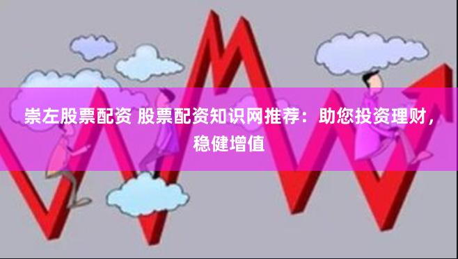崇左股票配资 股票配资知识网推荐：助您投资理财，稳健增值