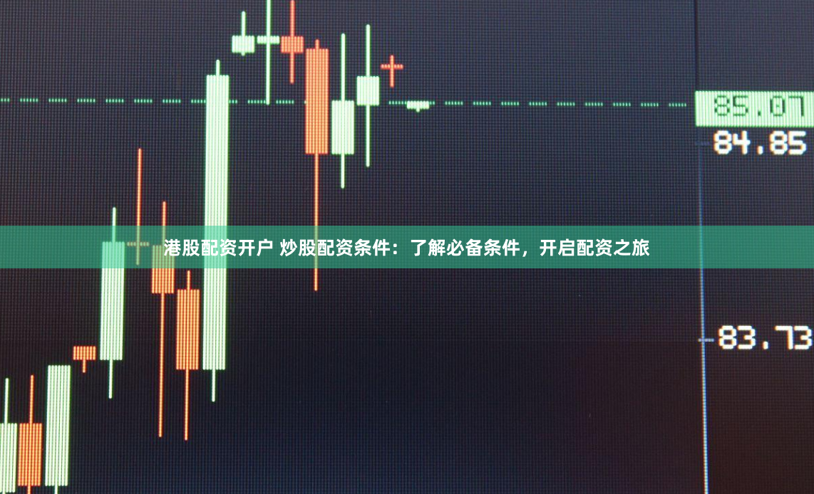 港股配资开户 炒股配资条件：了解必备条件，开启配资之旅