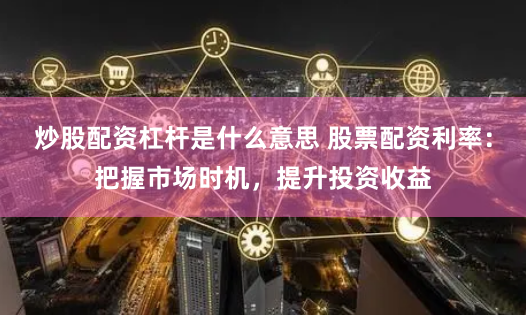 炒股配资杠杆是什么意思 股票配资利率：把握市场时机，提升投资收益