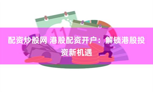 配资炒股网 港股配资开户：解锁港股投资新机遇
