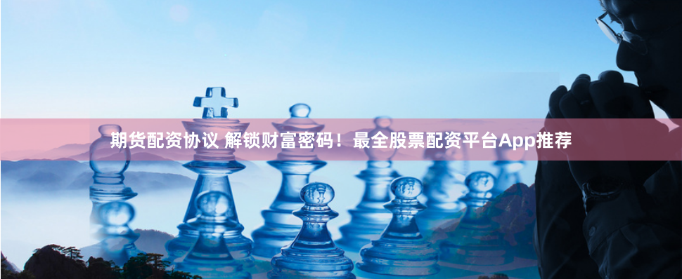 期货配资协议 解锁财富密码！最全股票配资平台App推荐
