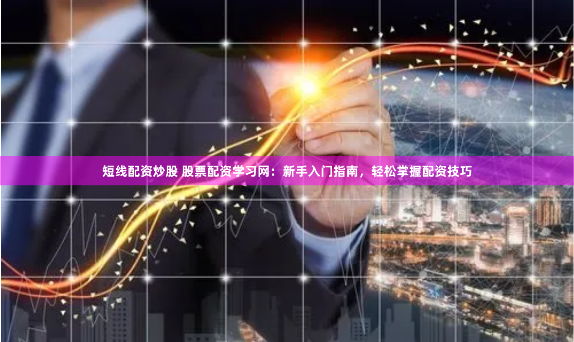 短线配资炒股 股票配资学习网：新手入门指南，轻松掌握配资技巧