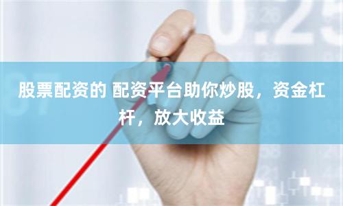 股票配资的 配资平台助你炒股，资金杠杆，放大收益