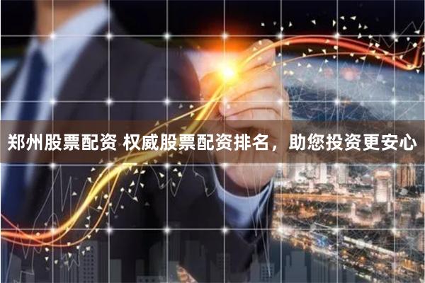 郑州股票配资 权威股票配资排名，助您投资更安心