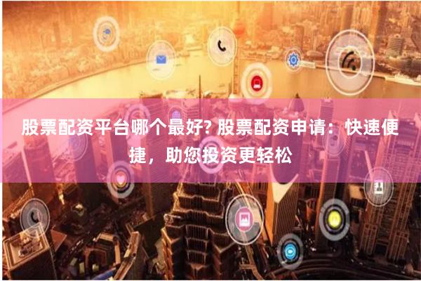 股票配资平台哪个最好? 股票配资申请：快速便捷，助您投资更轻松