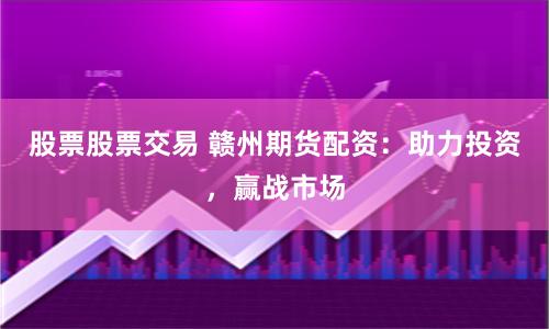 股票股票交易 赣州期货配资：助力投资，赢战市场