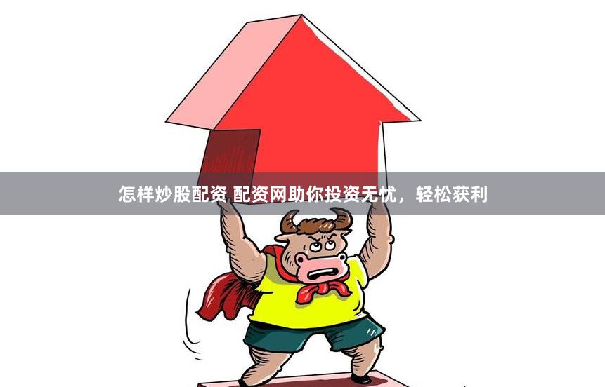 怎样炒股配资 配资网助你投资无忧，轻松获利