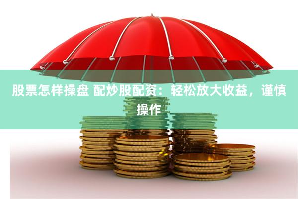 股票怎样操盘 配炒股配资：轻松放大收益，谨慎操作