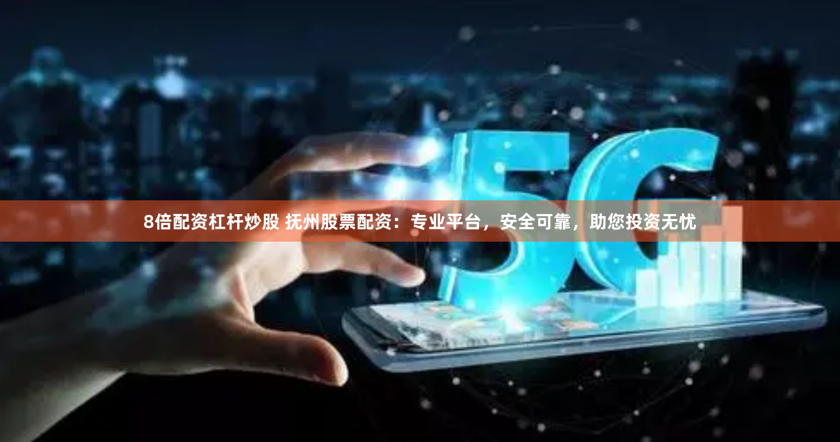 8倍配资杠杆炒股 抚州股票配资：专业平台，安全可靠，助您投资无忧