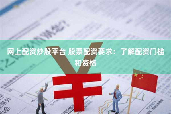 网上配资炒股平台 股票配资要求：了解配资门槛和资格