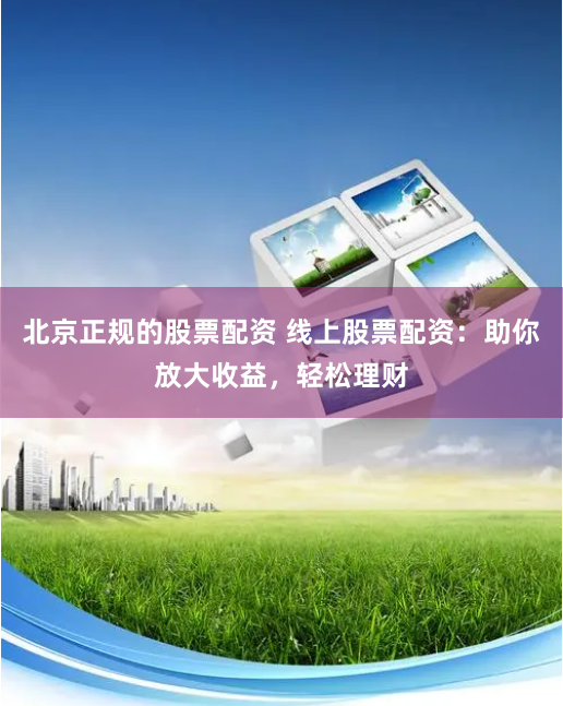 北京正规的股票配资 线上股票配资：助你放大收益，轻松理财
