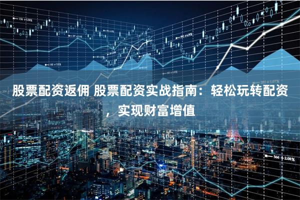 股票配资返佣 股票配资实战指南：轻松玩转配资，实现财富增值