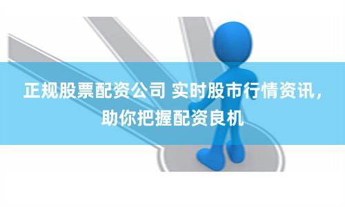 正规股票配资公司 实时股市行情资讯，助你把握配资良机