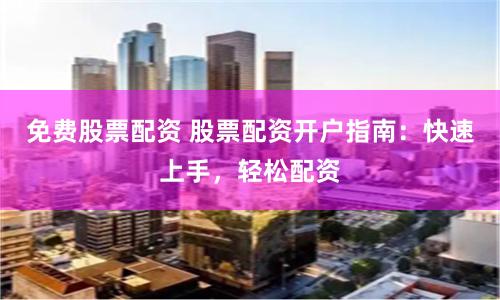 免费股票配资 股票配资开户指南：快速上手，轻松配资