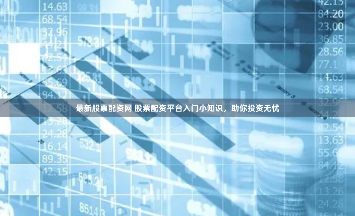 最新股票配资网 股票配资平台入门小知识，助你投资无忧