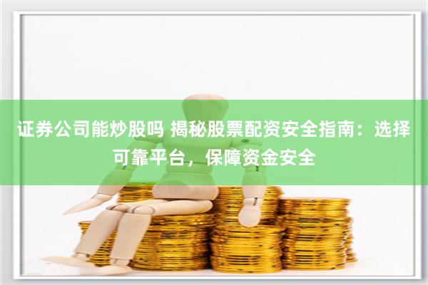证券公司能炒股吗 揭秘股票配资安全指南：选择可靠平台，保障资金安全