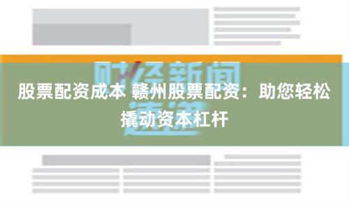股票配资成本 赣州股票配资：助您轻松撬动资本杠杆