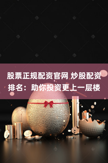 股票正规配资官网 炒股配资排名：助你投资更上一层楼