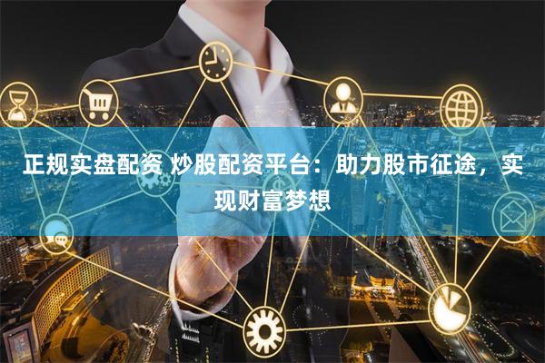 正规实盘配资 炒股配资平台：助力股市征途，实现财富梦想