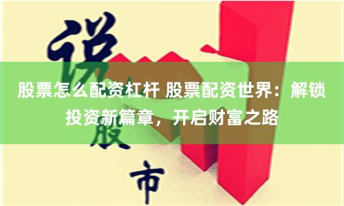 股票怎么配资杠杆 股票配资世界：解锁投资新篇章，开启财富之路