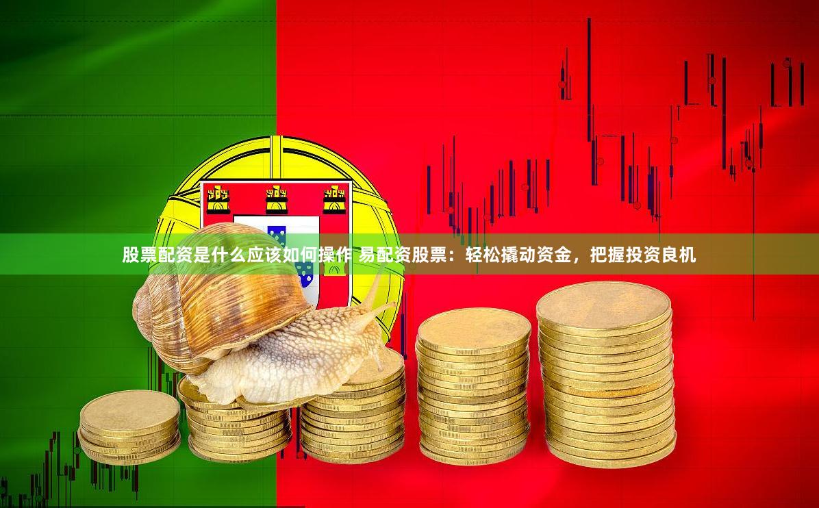 股票配资是什么应该如何操作 易配资股票：轻松撬动资金，把握投资良机