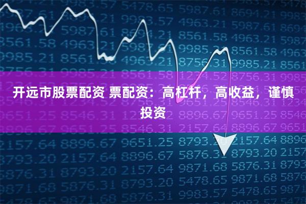 开远市股票配资 票配资：高杠杆，高收益，谨慎投资