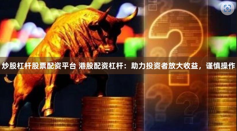 炒股杠杆股票配资平台 港股配资杠杆：助力投资者放大收益，谨慎操作