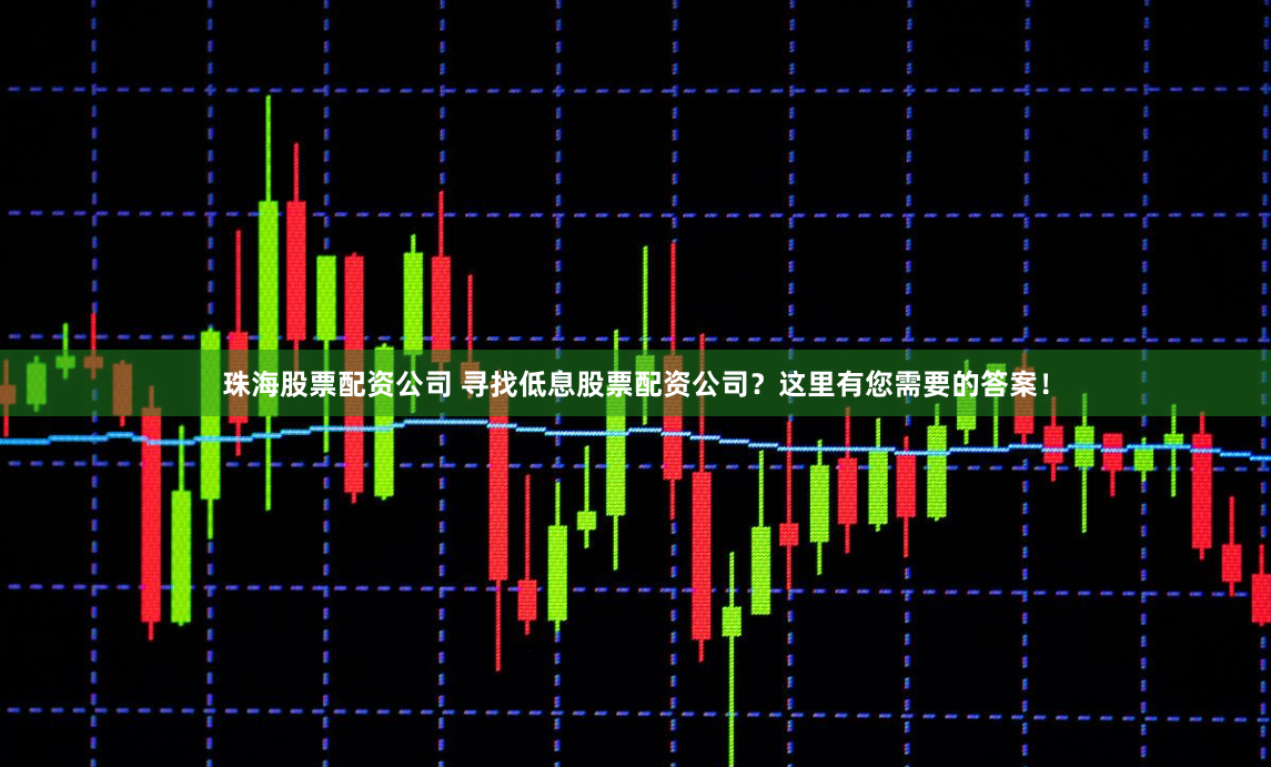 珠海股票配资公司 寻找低息股票配资公司？这里有您需要的答案！