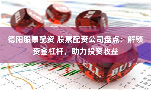 德阳股票配资 股票配资公司盘点：解锁资金杠杆，助力投资收益