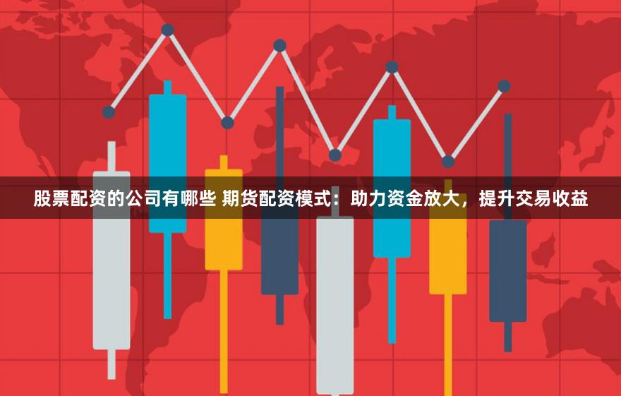 股票配资的公司有哪些 期货配资模式：助力资金放大，提升交易收益