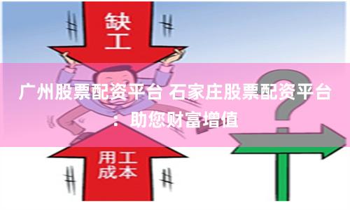 广州股票配资平台 石家庄股票配资平台：助您财富增值