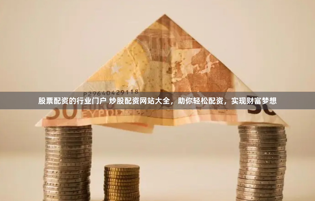 股票配资的行业门户 炒股配资网站大全，助你轻松配资，实现财富梦想
