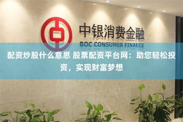配资炒股什么意思 股票配资平台网：助您轻松投资，实现财富梦想