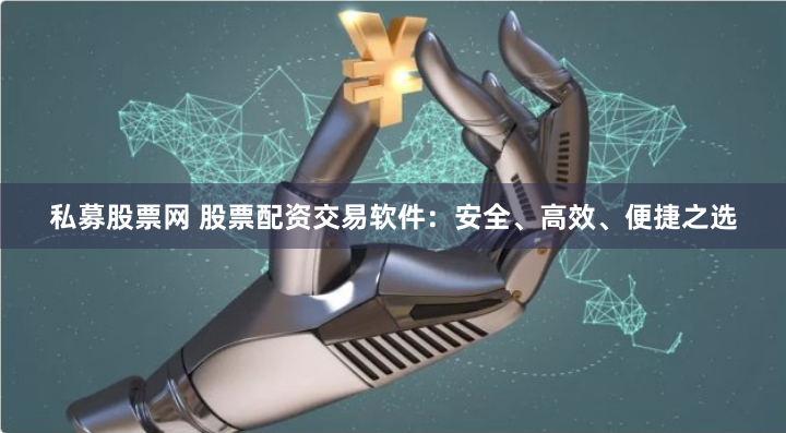 私募股票网 股票配资交易软件：安全、高效、便捷之选
