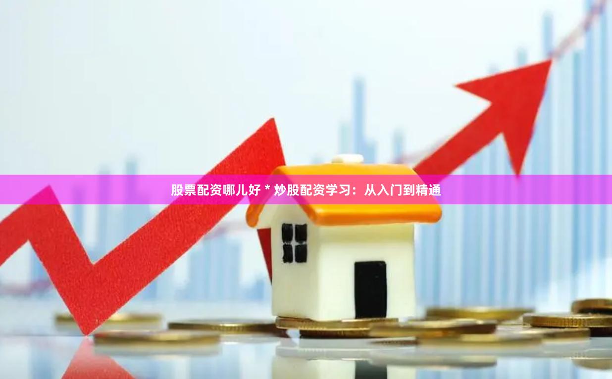 股票配资哪儿好 * 炒股配资学习：从入门到精通