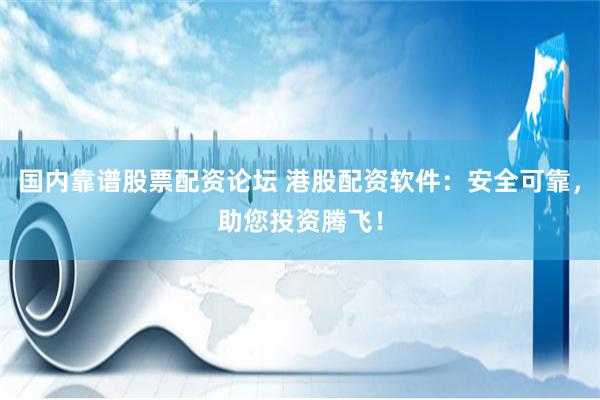 国内靠谱股票配资论坛 港股配资软件：安全可靠，助您投资腾飞！