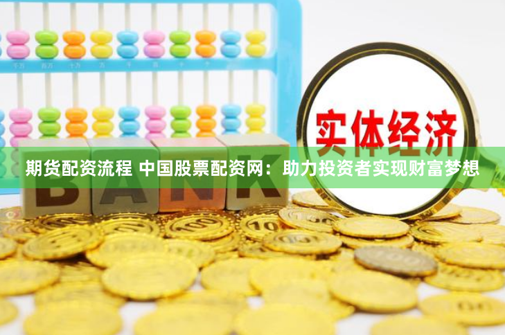 期货配资流程 中国股票配资网：助力投资者实现财富梦想