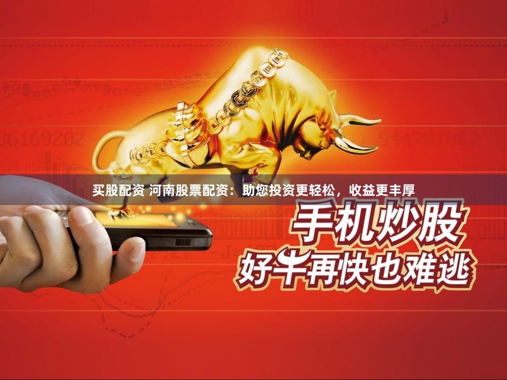 买股配资 河南股票配资：助您投资更轻松，收益更丰厚